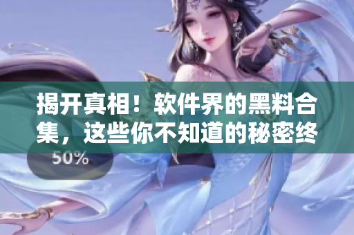 揭開真相！軟件界的黑料合集，這些你不知道的秘密終將曝光