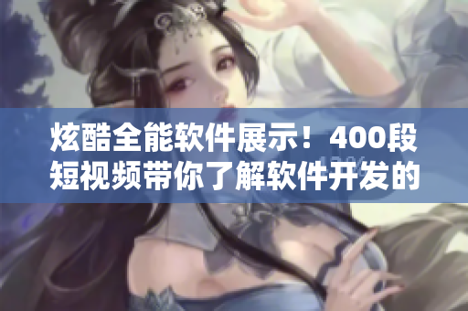 炫酷全能軟件展示！400段短視頻帶你了解軟件開發(fā)的精髓！