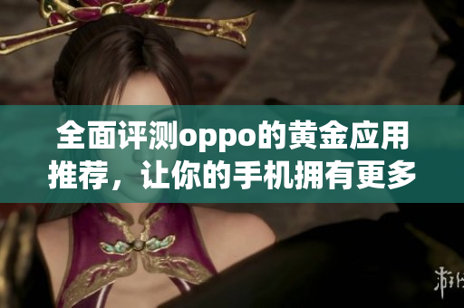 全面評測oppo的黃金應(yīng)用推薦，讓你的手機(jī)擁有更多軟件選擇！