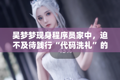 吳夢(mèng)夢(mèng)現(xiàn)身程序員家中，迫不及待踐行“代碼洗禮”的心愿