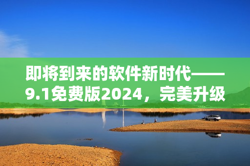 即將到來的軟件新時代——9.1免費版2024，完美升級你的工作流!