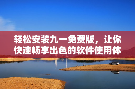 輕松安裝九一免費(fèi)版，讓你快速暢享出色的軟件使用體驗(yàn)