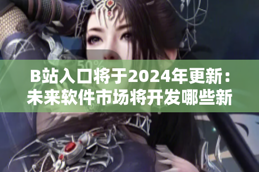B站入口將于2024年更新：未來軟件市場將開發(fā)哪些新功能？