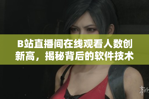 B站直播間在線觀看人數(shù)創(chuàng)新高，揭秘背后的軟件技術(shù)與優(yōu)化