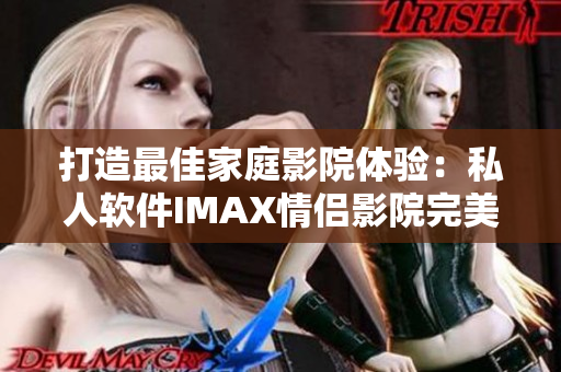 打造最佳家庭影院體驗：私人軟件IMAX情侶影院完美呈現(xiàn)！