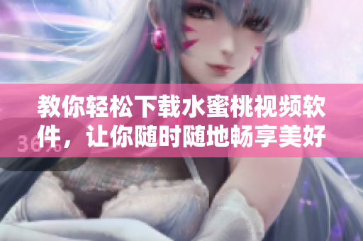 教你輕松下載水蜜桃視頻軟件，讓你隨時(shí)隨地暢享美好時(shí)光！