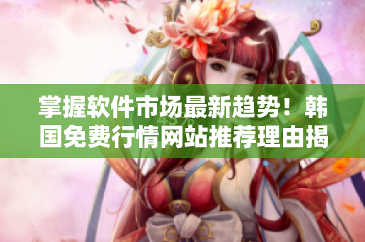 掌握軟件市場最新趨勢！韓國免費行情網站推薦理由揭秘