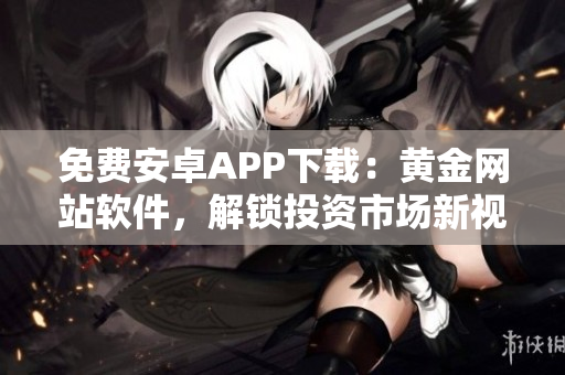 免費(fèi)安卓APP下載：黃金網(wǎng)站軟件，解鎖投資市場(chǎng)新視野！