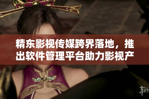 精東影視傳媒跨界落地，推出軟件管理平臺(tái)助力影視產(chǎn)業(yè)騰飛