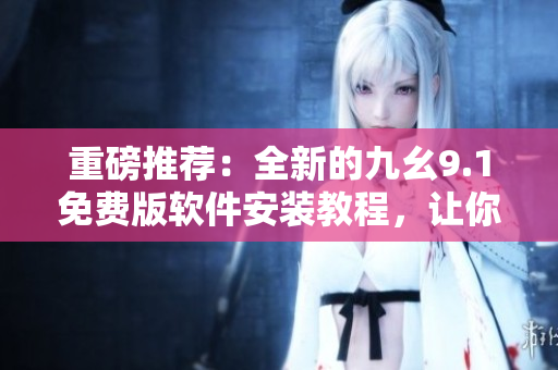 重磅推薦：全新的九幺9.1免費(fèi)版軟件安裝教程，讓你輕松掌握！