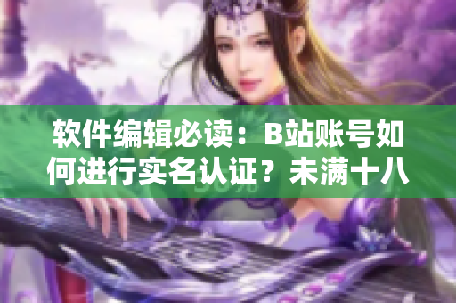 軟件編輯必讀：B站賬號(hào)如何進(jìn)行實(shí)名認(rèn)證？未滿十八歲也可以申請(qǐng)實(shí)名認(rèn)證！
