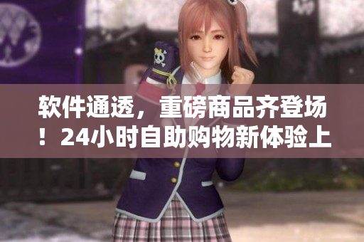 軟件通透，重磅商品齊登場(chǎng)！24小時(shí)自助購(gòu)物新體驗(yàn)上線
