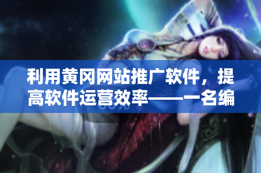 利用黃岡網(wǎng)站推廣軟件，提高軟件運營效率——一名編輯的實現(xiàn)實用技巧