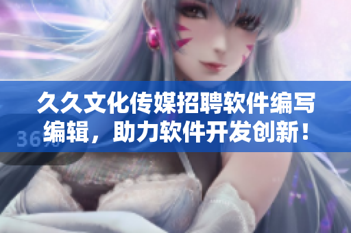 久久文化傳媒招聘軟件編寫編輯，助力軟件開發(fā)創(chuàng)新！