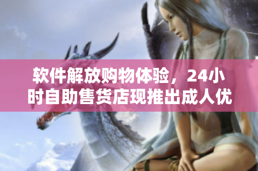 軟件解放購物體驗，24小時自助售貨店現(xiàn)推出成人優(yōu)品商品