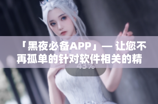 「黑夜必備APP」— 讓您不再孤單的針對(duì)軟件相關(guān)的精心編輯