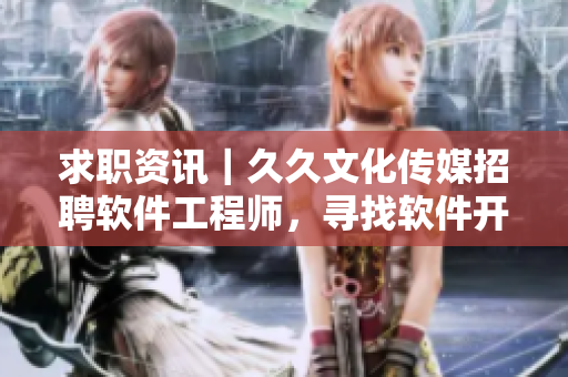 求職資訊｜久久文化傳媒招聘軟件工程師，尋找軟件開(kāi)發(fā)熱愛(ài)者！