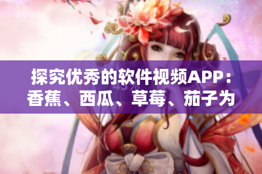 探究優(yōu)秀的軟件視頻APP：香蕉、西瓜、草莓、茄子為何備受推崇？