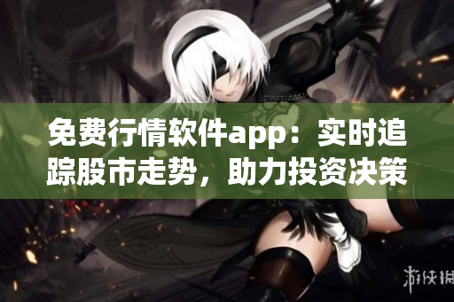 免費行情軟件app：實時追蹤股市走勢，助力投資決策