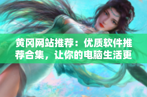 黃岡網(wǎng)站推薦：優(yōu)質(zhì)軟件推薦合集，讓你的電腦生活更便捷！