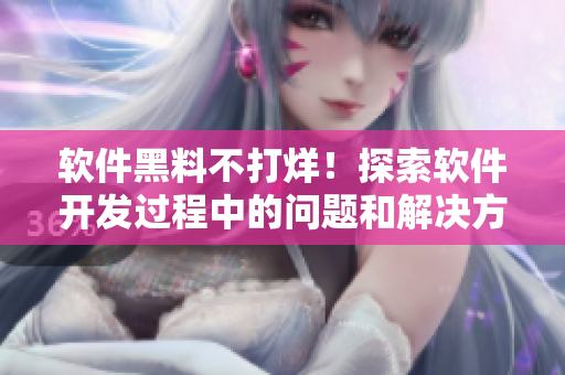 軟件黑料不打烊！探索軟件開發(fā)過程中的問題和解決方法，釋放正能量