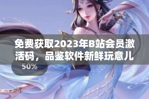 免費(fèi)獲取2023年B站會(huì)員激活碼，品鑒軟件新鮮玩意兒！