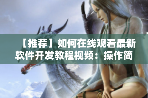 【推薦】如何在線觀看最新軟件開發(fā)教程視頻：操作簡單，功能強大！
