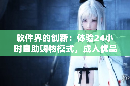 軟件界的創(chuàng)新：體驗(yàn)24小時自助購物模式，成人優(yōu)品全新售貨軟件推出
