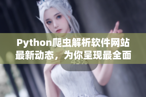 Python爬蟲解析軟件網(wǎng)站最新動(dòng)態(tài)，為你呈現(xiàn)最全面的軟件開發(fā)技術(shù)資訊