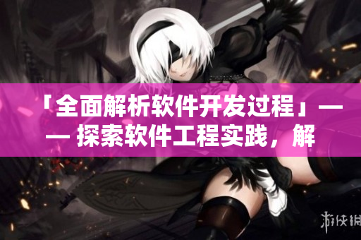 「全面解析軟件開發(fā)過程」—— 探索軟件工程實踐，解讀軟件開發(fā)流程