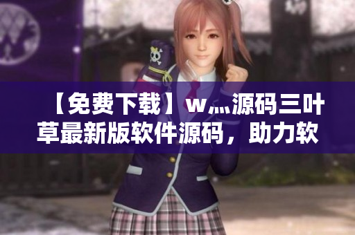 【免費(fèi)下載】w灬源碼三葉草最新版軟件源碼，助力軟件開發(fā)者提升效率