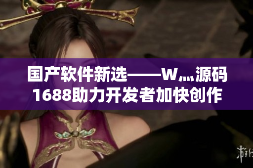 國(guó)產(chǎn)軟件新選——W灬源碼1688助力開發(fā)者加快創(chuàng)作速度