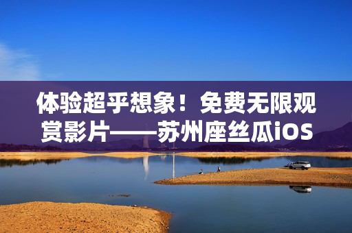 體驗超乎想象！免費無限觀賞影片——蘇州座絲瓜iOS軟件盡享暢快時光