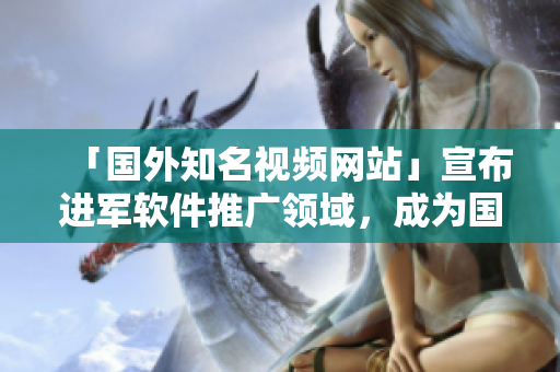 「國外知名視頻網(wǎng)站」宣布進軍軟件推廣領域，成為國內程序員的新寵！