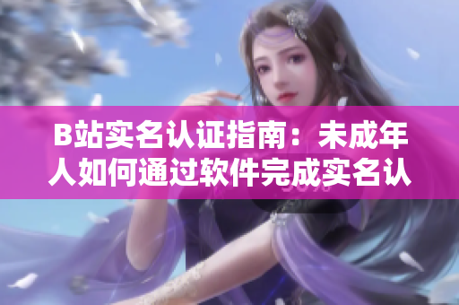 B站實(shí)名認(rèn)證指南：未成年人如何通過軟件完成實(shí)名認(rèn)證？——掌握最新方法！