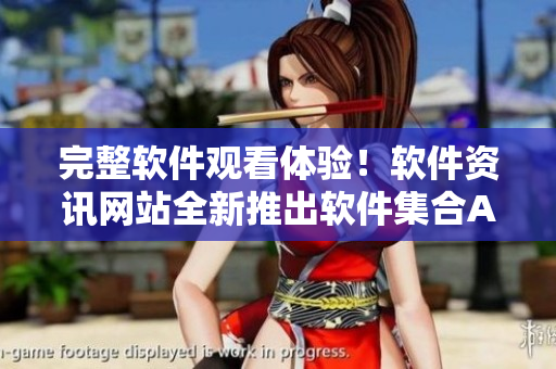 完整軟件觀看體驗！軟件資訊網(wǎng)站全新推出軟件集合APP，暢享海量軟件資源