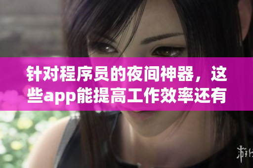 針對程序員的夜間神器，這些app能提高工作效率還有助于睡眠質量！