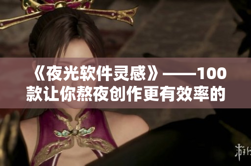 《夜光軟件靈感》——100款讓你熬夜創(chuàng)作更有效率的軟件應(yīng)用必備清單！