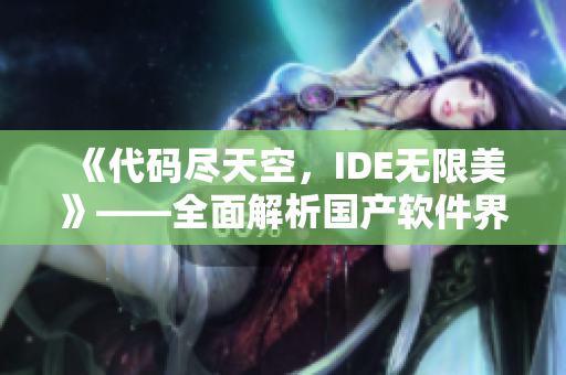 《代碼盡天空，IDE無(wú)限美》——全面解析國(guó)產(chǎn)軟件界的高端產(chǎn)品