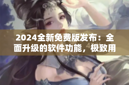 2024全新免費版發(fā)布：全面升級的軟件功能，極致用戶體驗