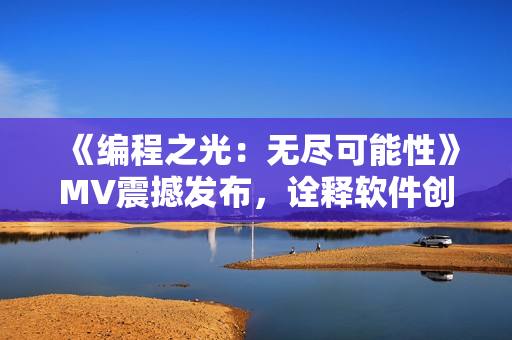 《編程之光：無盡可能性》MV震撼發(fā)布，詮釋軟件創(chuàng)新風(fēng)貌！