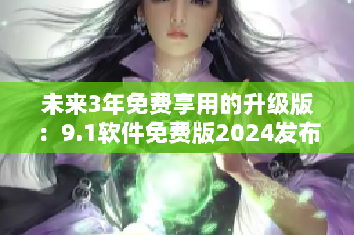 未來3年免費享用的升級版：9.1軟件免費版2024發(fā)布！