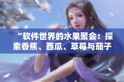 “軟件世界的水果聚會(huì)：探索香蕉、西瓜、草莓與茄子在線視頻應(yīng)用的創(chuàng)新”