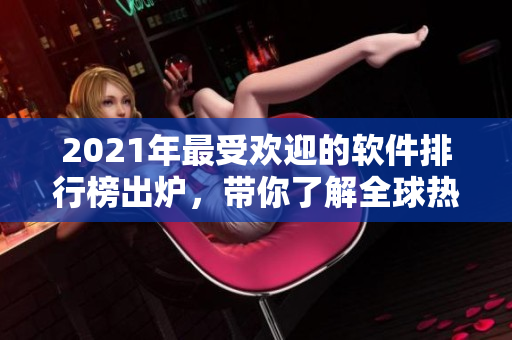 2021年最受歡迎的軟件排行榜出爐，帶你了解全球熱門軟件趨勢