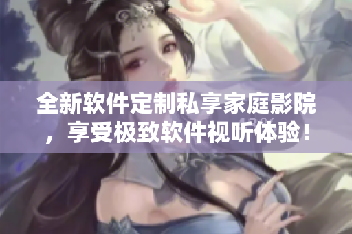 全新軟件定制私享家庭影院，享受極致軟件視聽體驗！