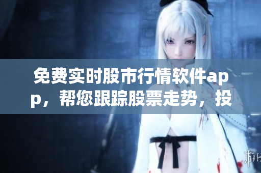 免費(fèi)實(shí)時(shí)股市行情軟件app，幫您跟蹤股票走勢(shì)，投資輕松get！