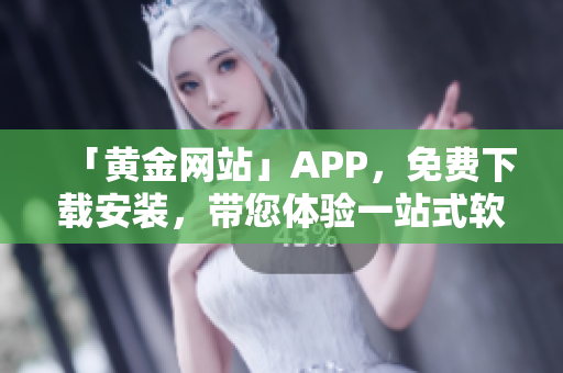 「黃金網(wǎng)站」APP，免費(fèi)下載安裝，帶您體驗(yàn)一站式軟件服務(wù)！
