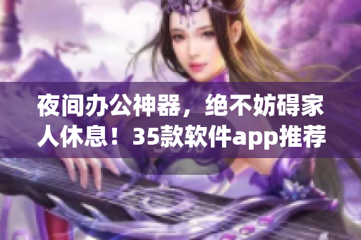 夜間辦公神器，絕不妨礙家人休息！35款軟件app推薦
