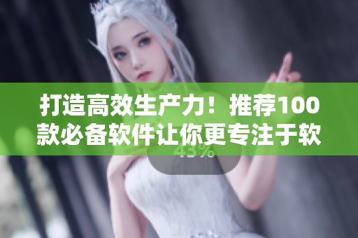 打造高效生產(chǎn)力！推薦100款必備軟件讓你更專注于軟件開發(fā)——優(yōu)選必裝！