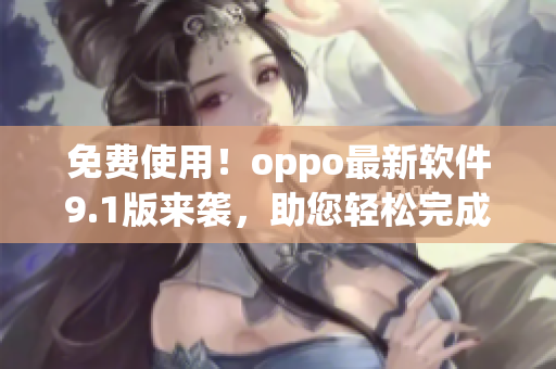 免費(fèi)使用！oppo最新軟件9.1版來(lái)襲，助您輕松完成任務(wù)
